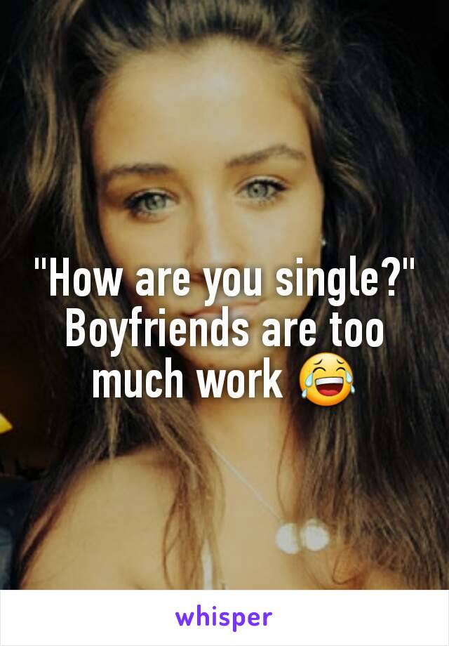 "How are you single?" Boyfriends are too much work 😂