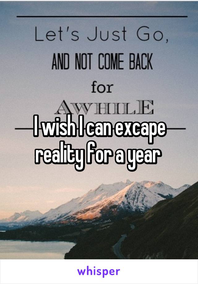 I wish I can excape reality for a year 
