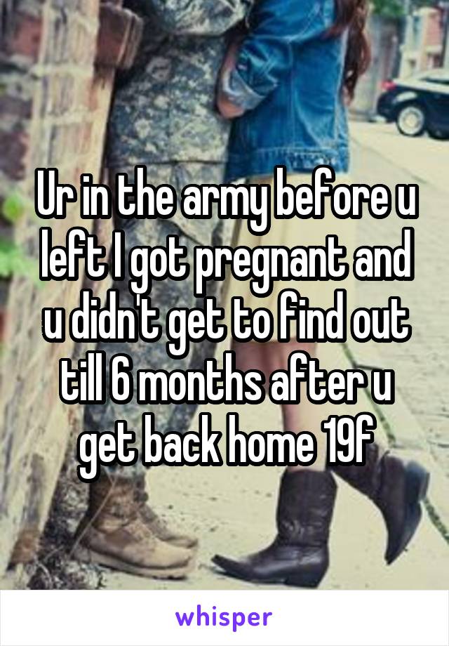 Ur in the army before u left I got pregnant and u didn't get to find out till 6 months after u get back home 19f