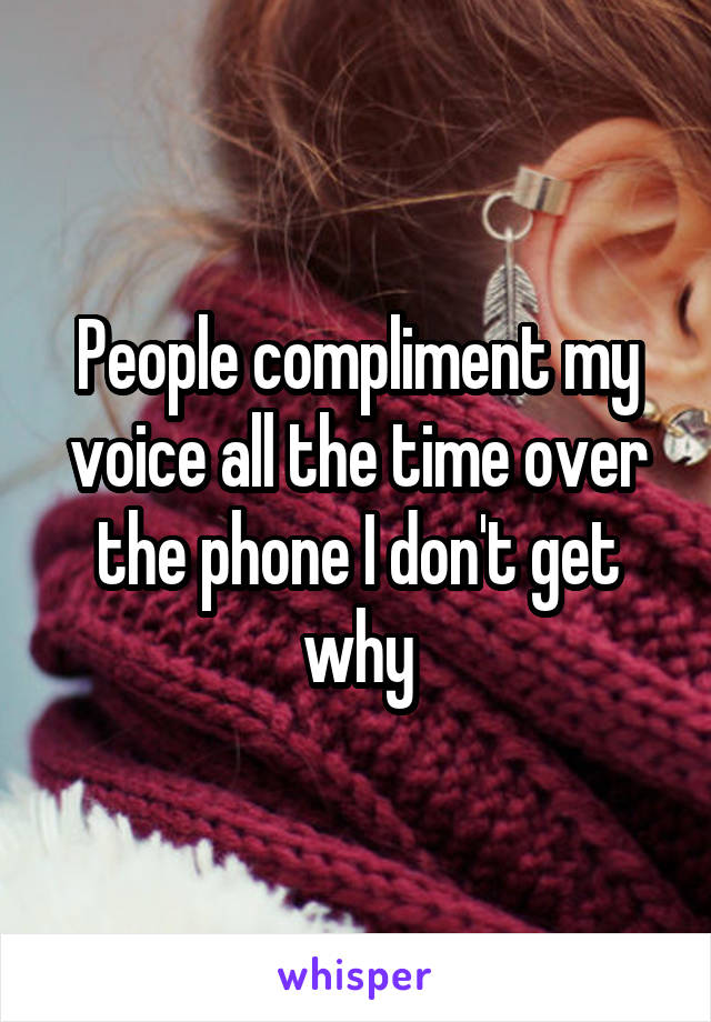 People compliment my voice all the time over the phone I don't get why