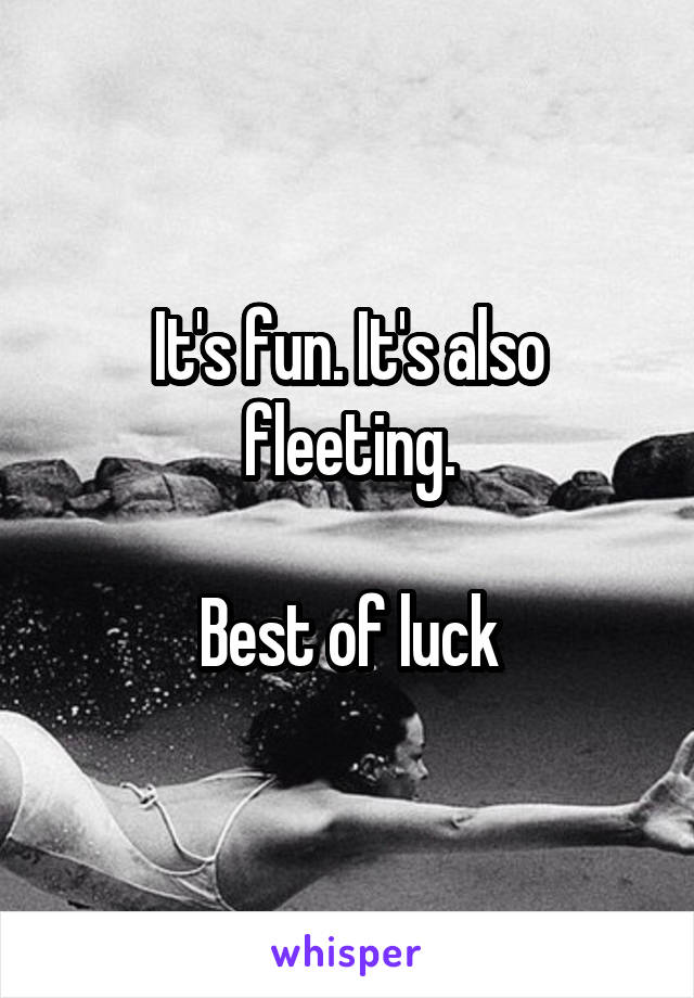 It's fun. It's also fleeting.

Best of luck