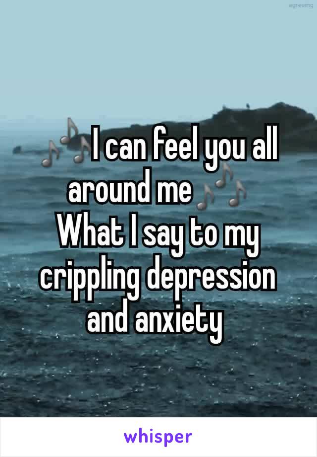 🎶I can feel you all around me🎶
What I say to my crippling depression and anxiety 