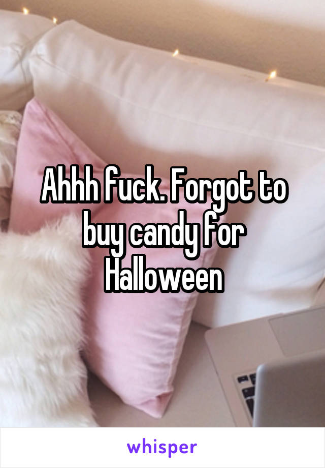 Ahhh fuck. Forgot to buy candy for Halloween