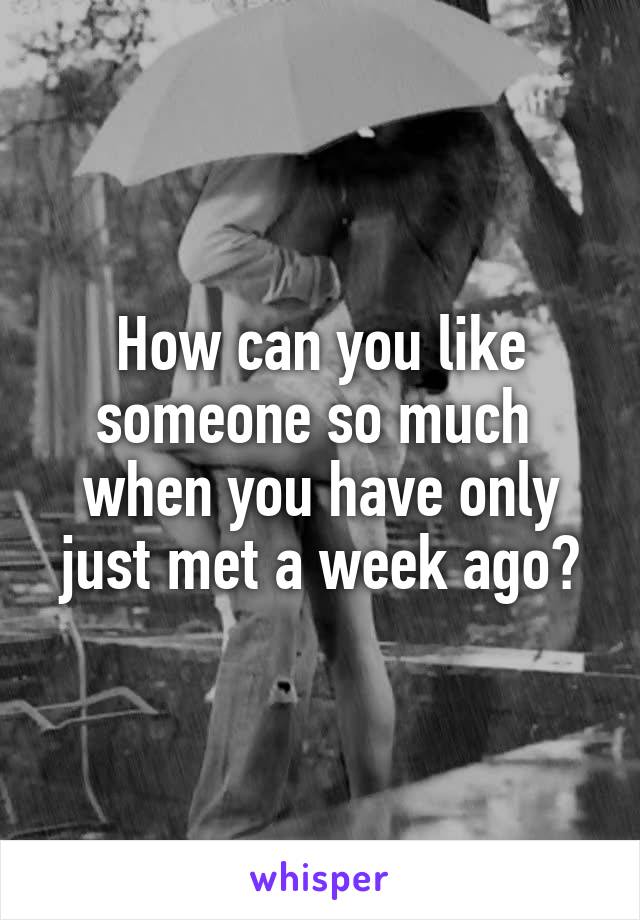 How can you like someone so much  when you have only just met a week ago?