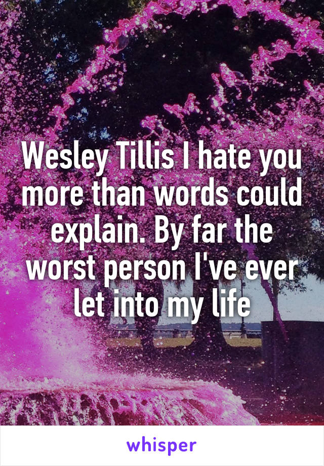 Wesley Tillis I hate you more than words could explain. By far the worst person I've ever let into my life