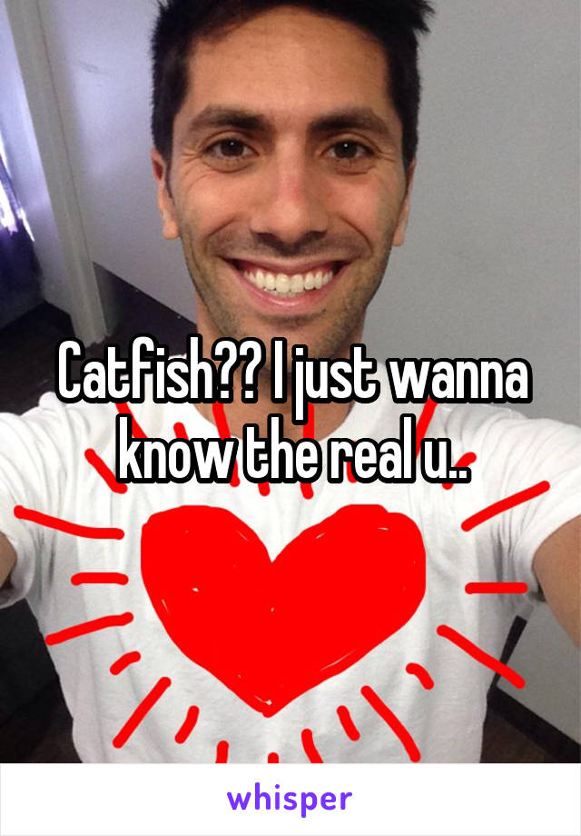 Catfish?? I just wanna know the real u..