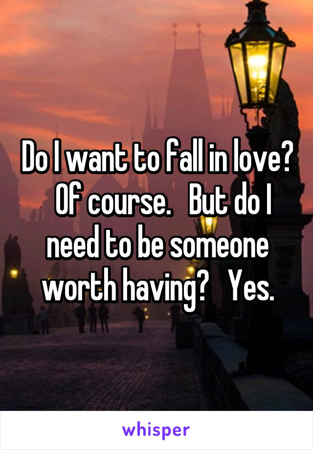 Do I want to fall in love?   Of course.   But do I need to be someone worth having?   Yes.
