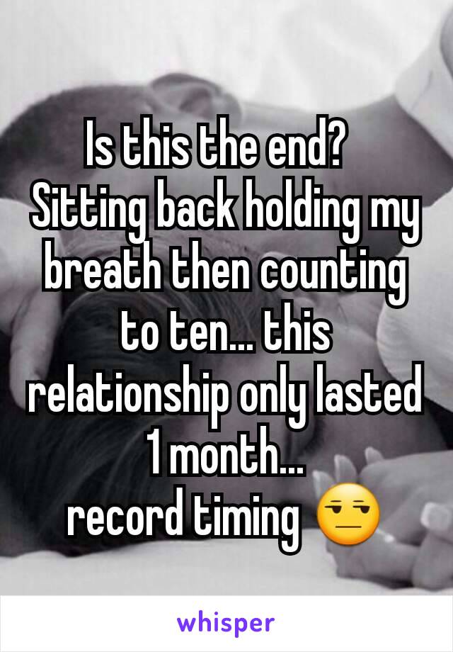 Is this the end?  
Sitting back holding my breath then counting to ten... this relationship only lasted 1 month...
record timing 😒