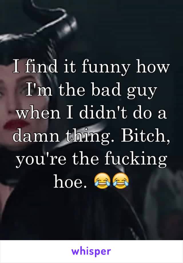 I find it funny how I'm the bad guy when I didn't do a damn thing. Bitch, you're the fucking hoe. 😂😂