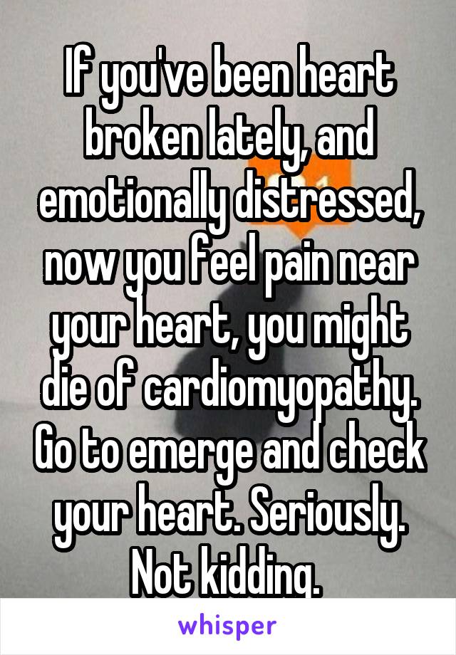 If you've been heart broken lately, and emotionally distressed, now you feel pain near your heart, you might die of cardiomyopathy. Go to emerge and check your heart. Seriously. Not kidding. 