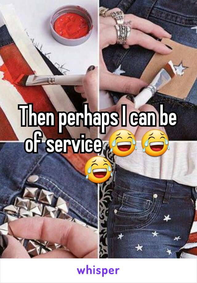 Then perhaps I can be of service 😂😂😂
