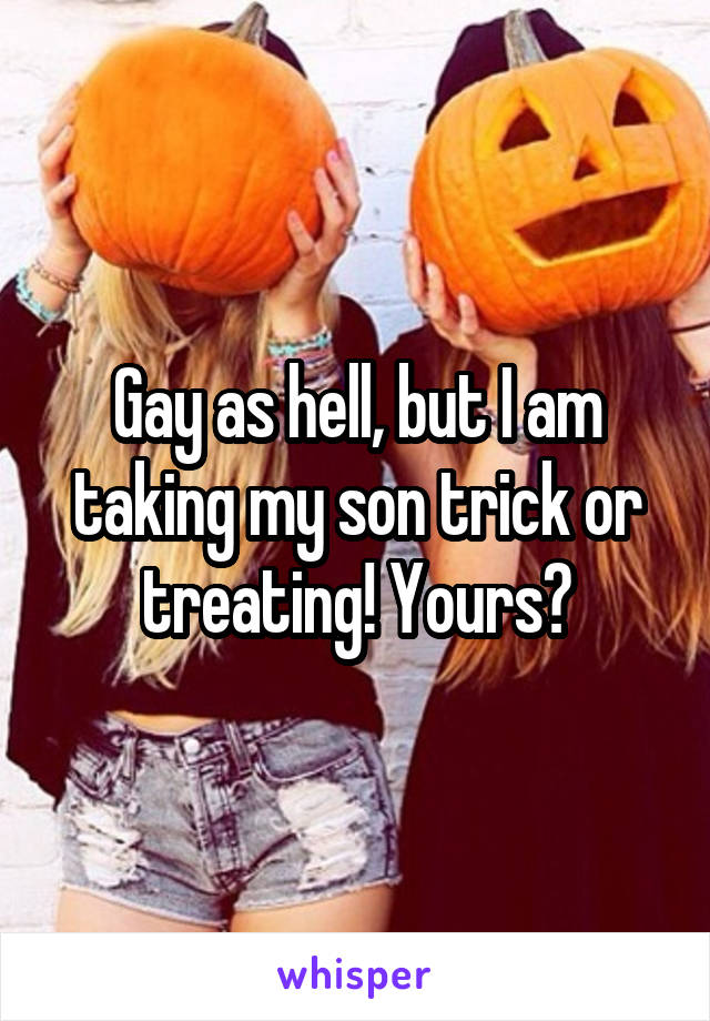 Gay as hell, but I am taking my son trick or treating! Yours?