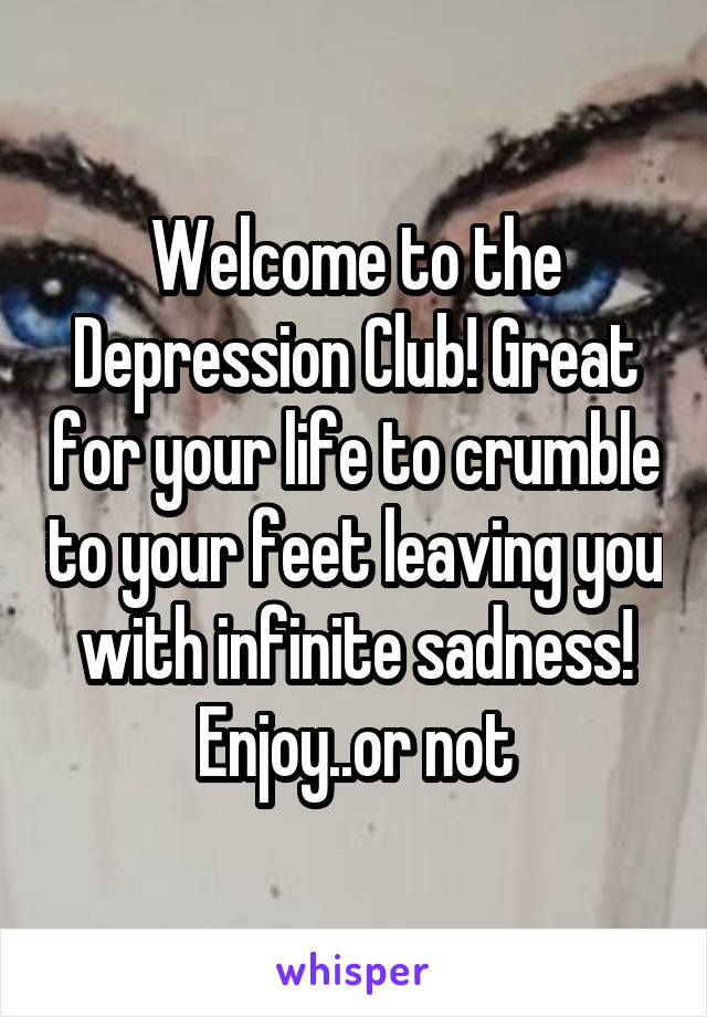 Welcome to the Depression Club! Great for your life to crumble to your feet leaving you with infinite sadness! Enjoy..or not