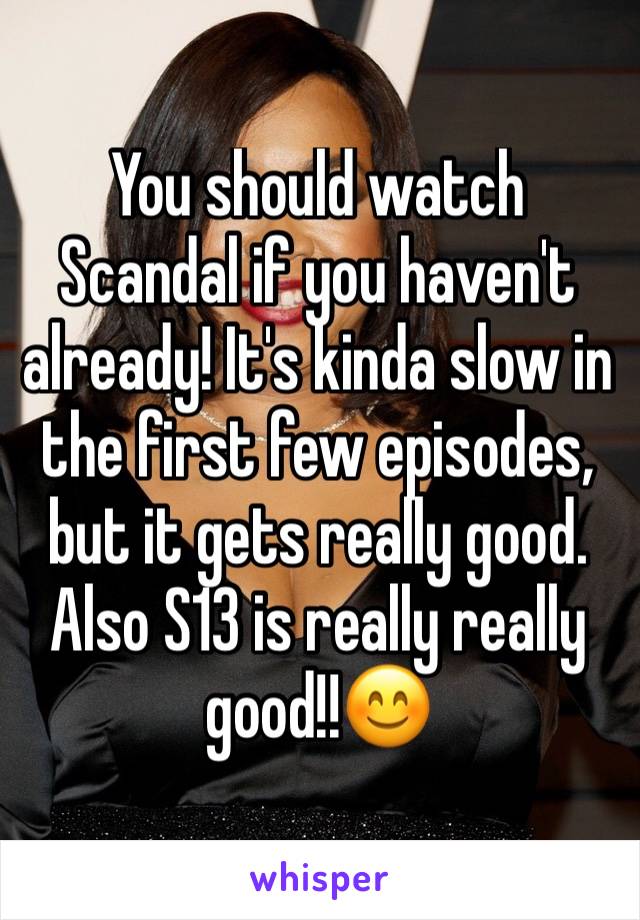 You should watch Scandal if you haven't already! It's kinda slow in the first few episodes, but it gets really good. Also S13 is really really good!!😊
