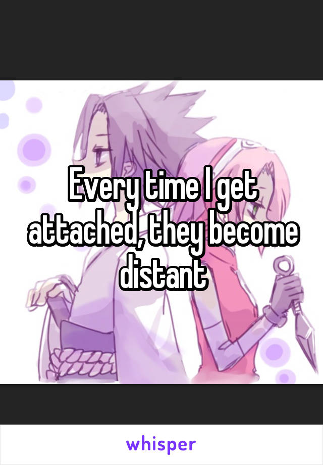 Every time I get attached, they become distant
