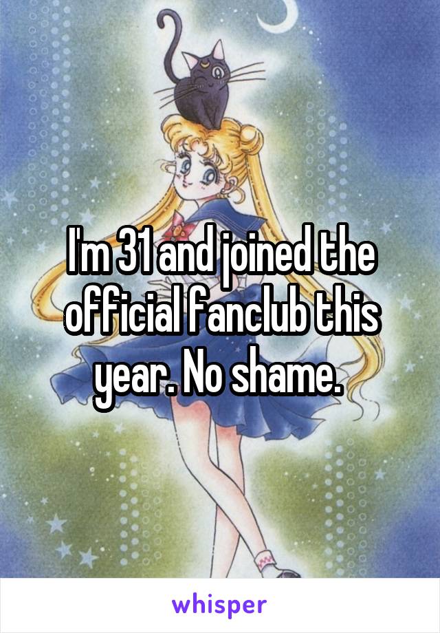 I'm 31 and joined the official fanclub this year. No shame. 