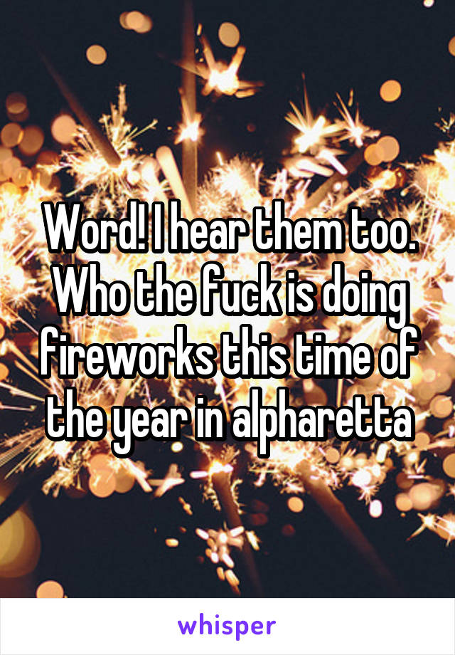 Word! I hear them too. Who the fuck is doing fireworks this time of the year in alpharetta