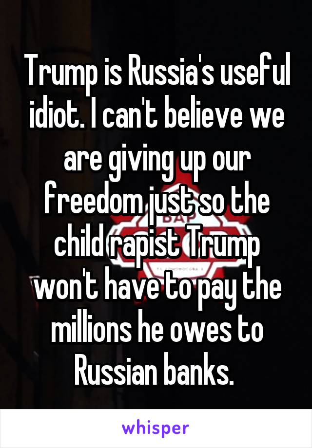 Trump is Russia's useful idiot. I can't believe we are giving up our freedom just so the child rapist Trump won't have to pay the millions he owes to Russian banks. 