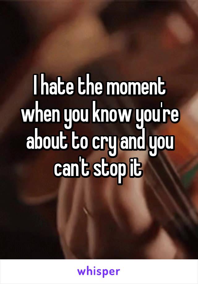 I hate the moment when you know you're about to cry and you can't stop it 
