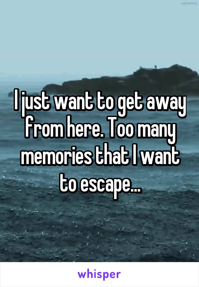 I just want to get away from here. Too many memories that I want to escape...