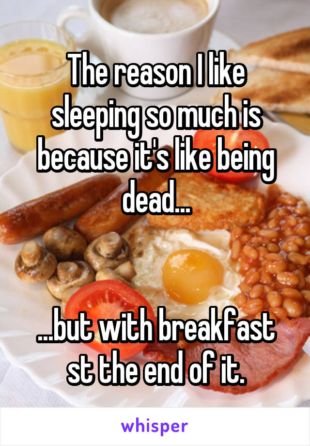 The reason I like sleeping so much is because it's like being dead...


...but with breakfast st the end of it.