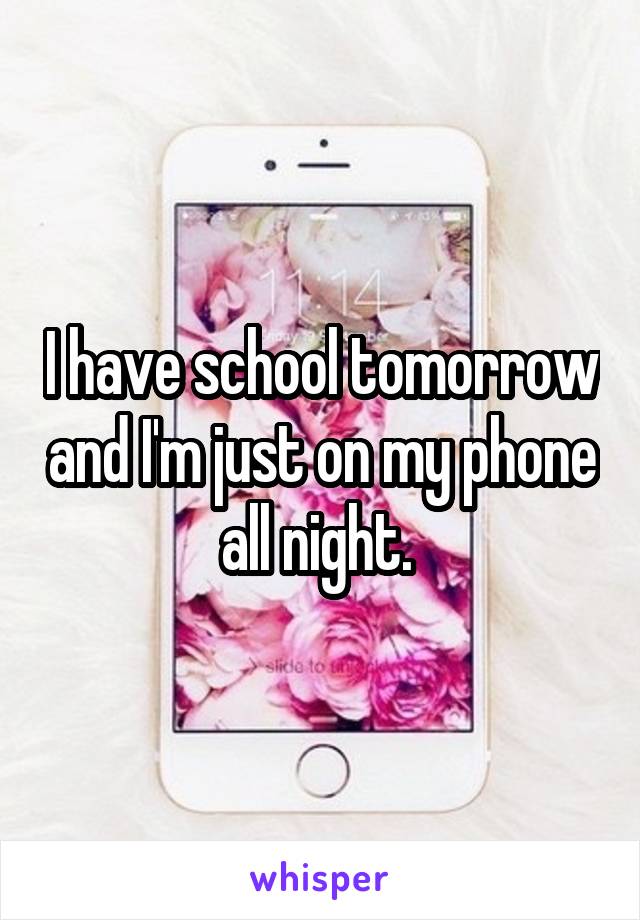 I have school tomorrow and I'm just on my phone all night. 