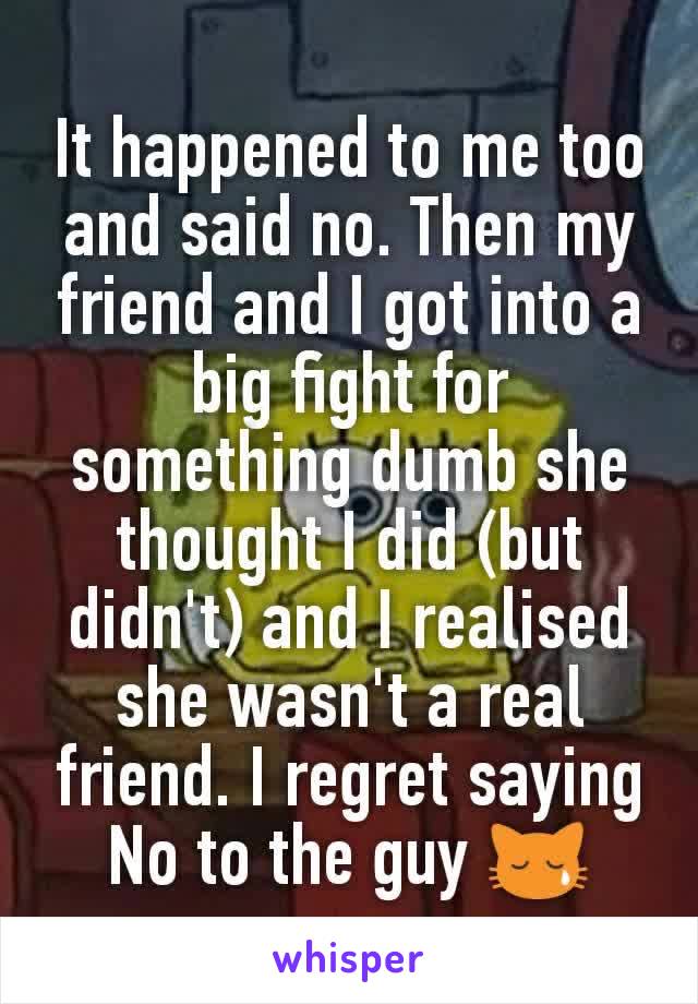 It happened to me too and said no. Then my friend and I got into a big fight for something dumb she thought I did (but didn't) and I realised she wasn't a real friend. I regret saying No to the guy 😿
