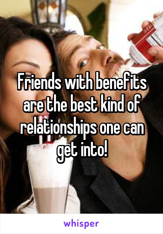 Friends with benefits are the best kind of relationships one can get into!