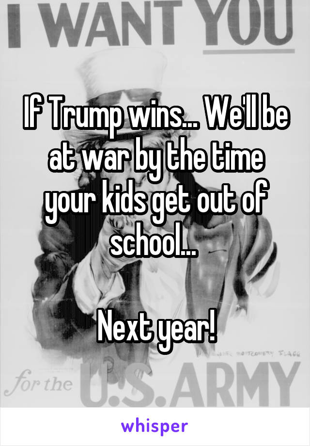 If Trump wins... We'll be at war by the time your kids get out of school... 

Next year!