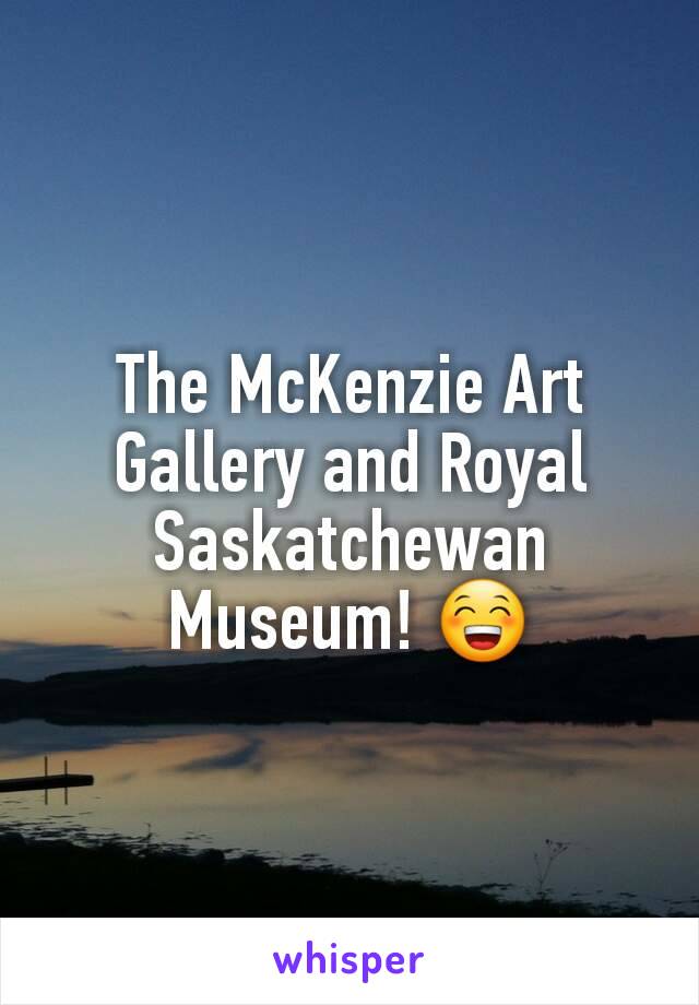 The McKenzie Art Gallery and Royal Saskatchewan Museum! 😁