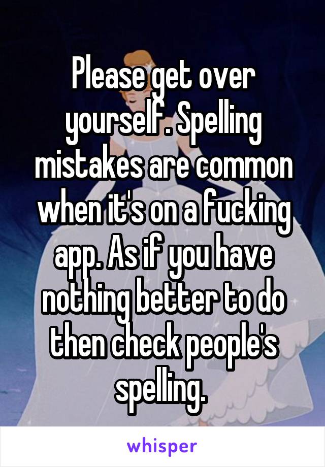 Please get over yourself. Spelling mistakes are common when it's on a fucking app. As if you have nothing better to do then check people's spelling. 