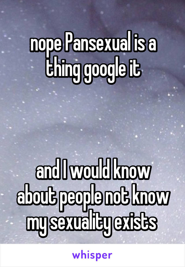 nope Pansexual is a thing google it



and I would know about people not know my sexuality exists 