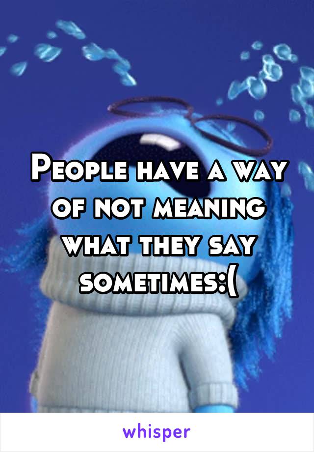 People have a way of not meaning what they say sometimes:(