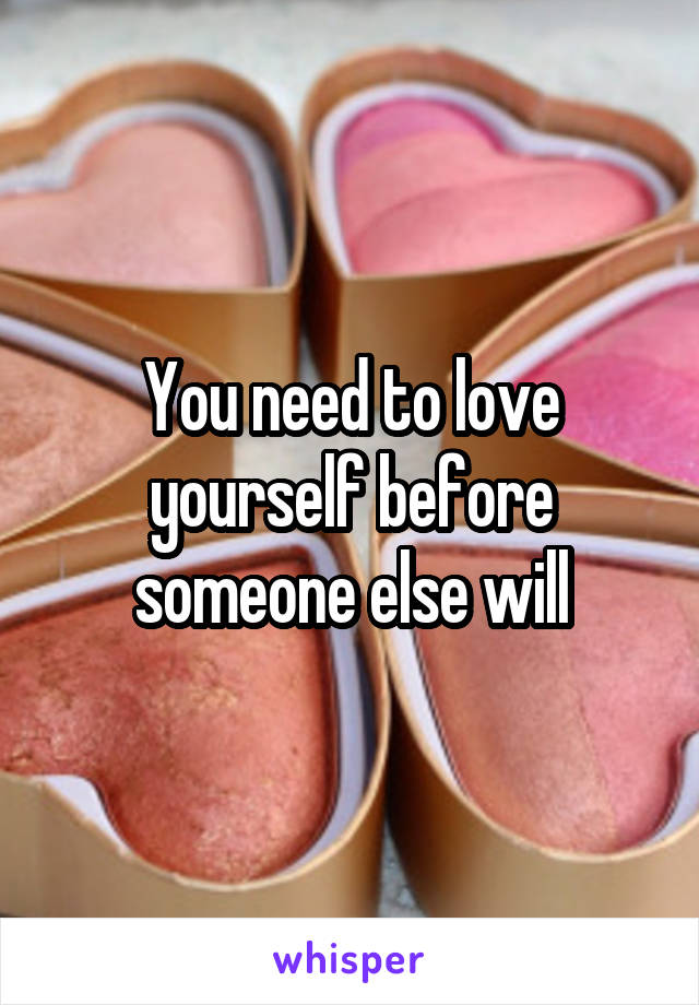 You need to love yourself before someone else will