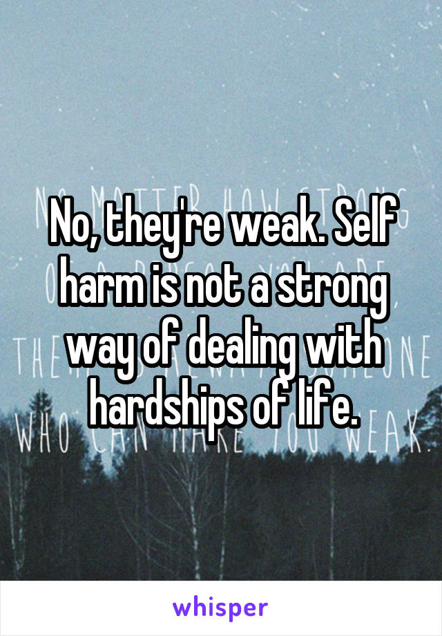No, they're weak. Self harm is not a strong way of dealing with hardships of life.