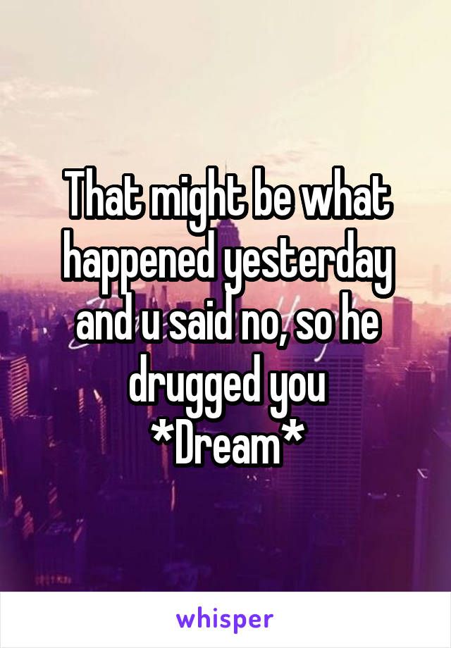 That might be what happened yesterday and u said no, so he drugged you
*Dream*