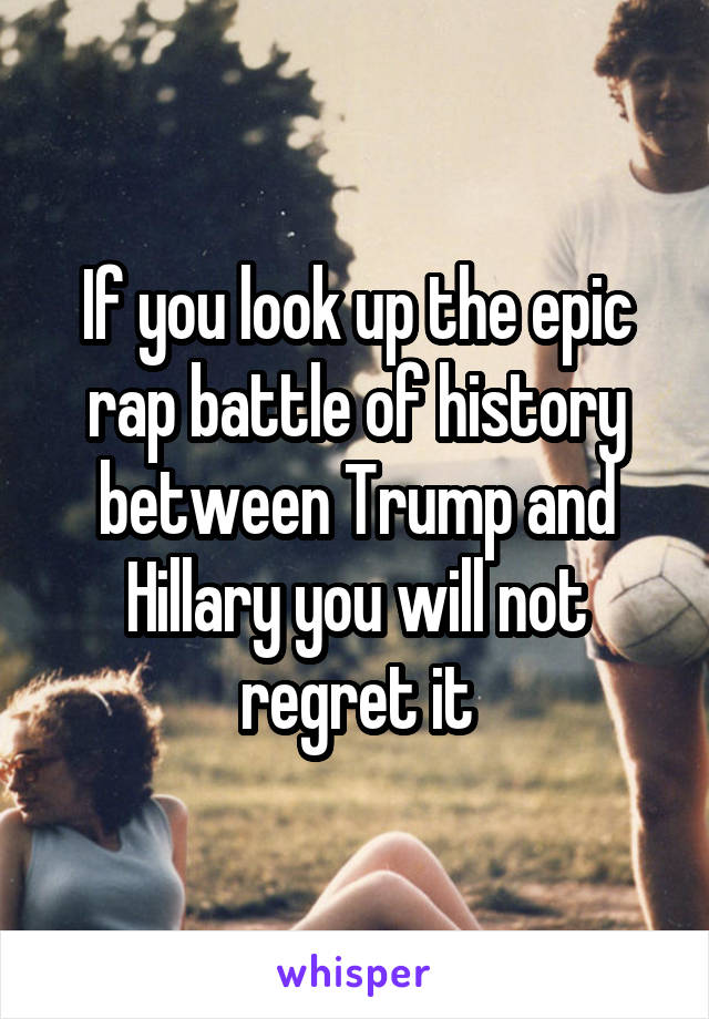 If you look up the epic rap battle of history between Trump and Hillary you will not regret it