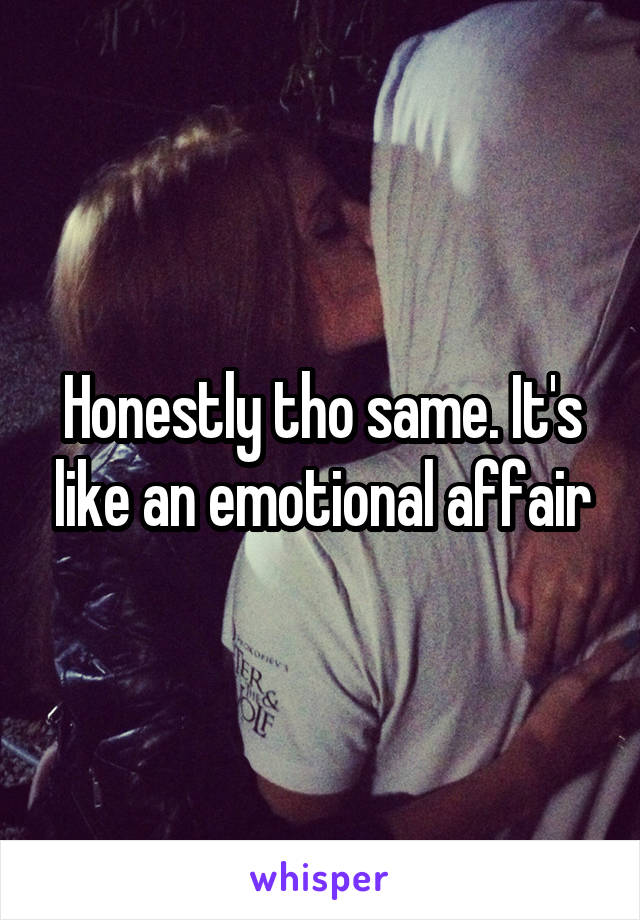 Honestly tho same. It's like an emotional affair