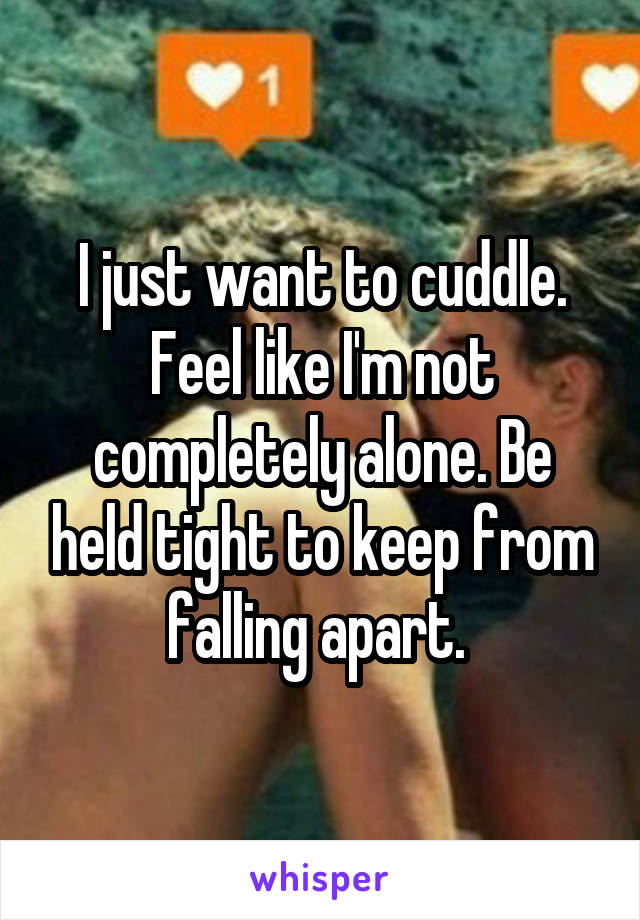 I just want to cuddle. Feel like I'm not completely alone. Be held tight to keep from falling apart. 