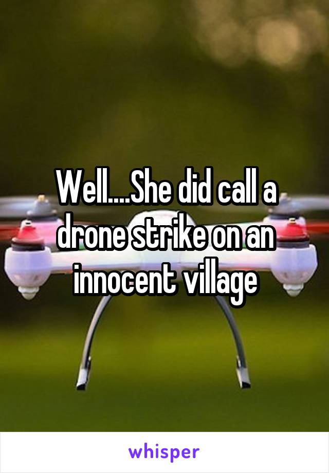 Well....She did call a drone strike on an innocent village