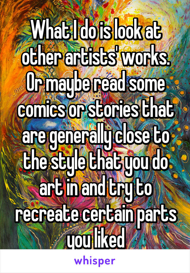 What I do is look at other artists' works. Or maybe read some comics or stories that are generally close to the style that you do art in and try to recreate certain parts you liked