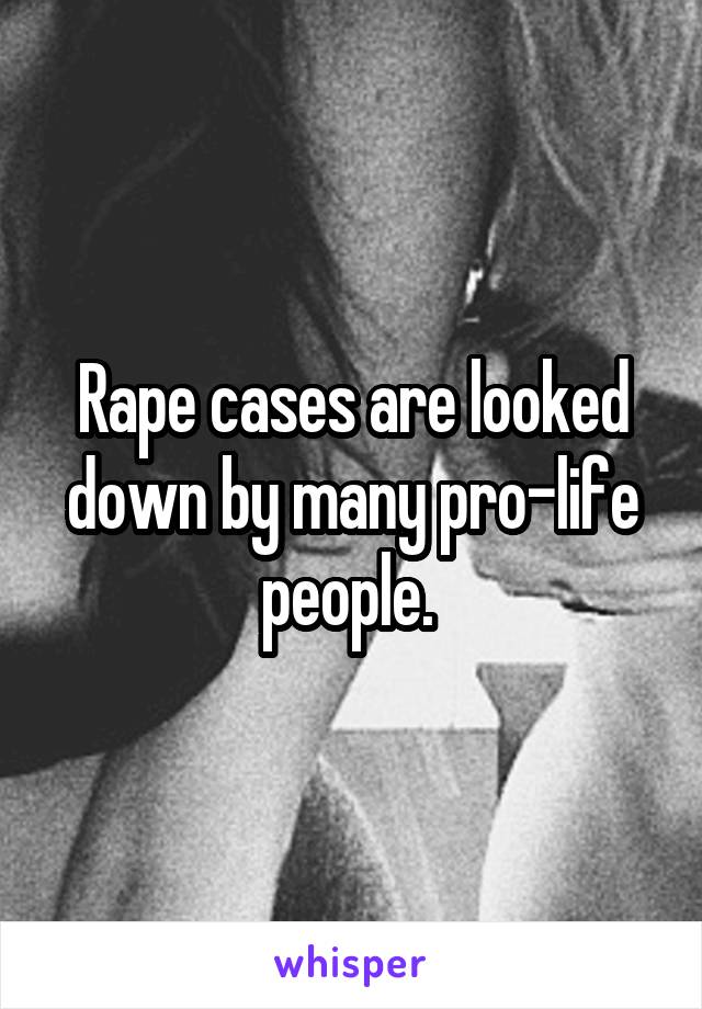 Rape cases are looked down by many pro-life people. 