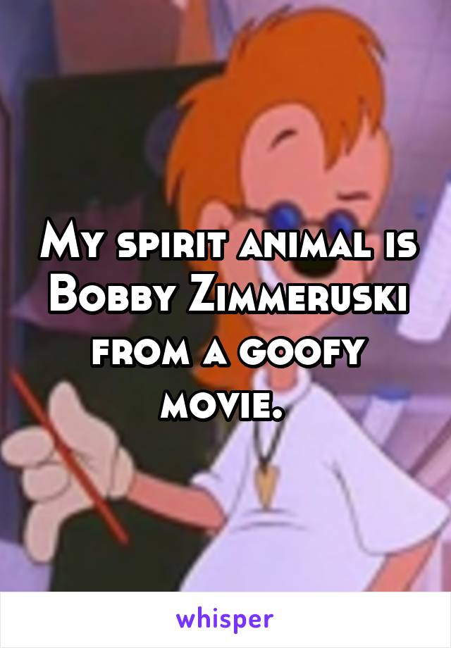 My spirit animal is Bobby Zimmeruski from a goofy movie. 