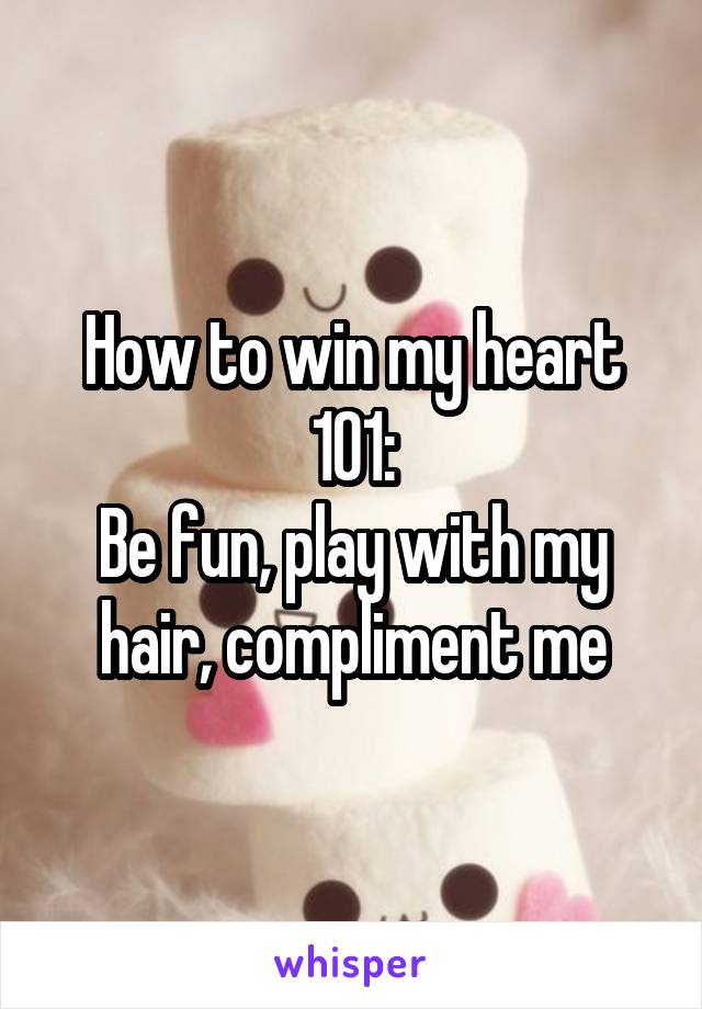 How to win my heart 101:
Be fun, play with my hair, compliment me