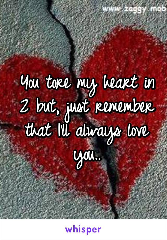You tore my heart in 2 but, just remember that I'll always love you..