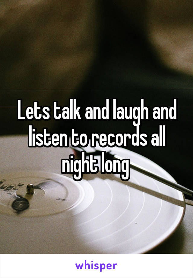 Lets talk and laugh and listen to records all night long 