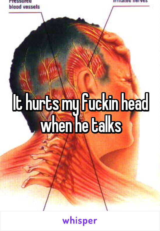 It hurts my fuckin head when he talks