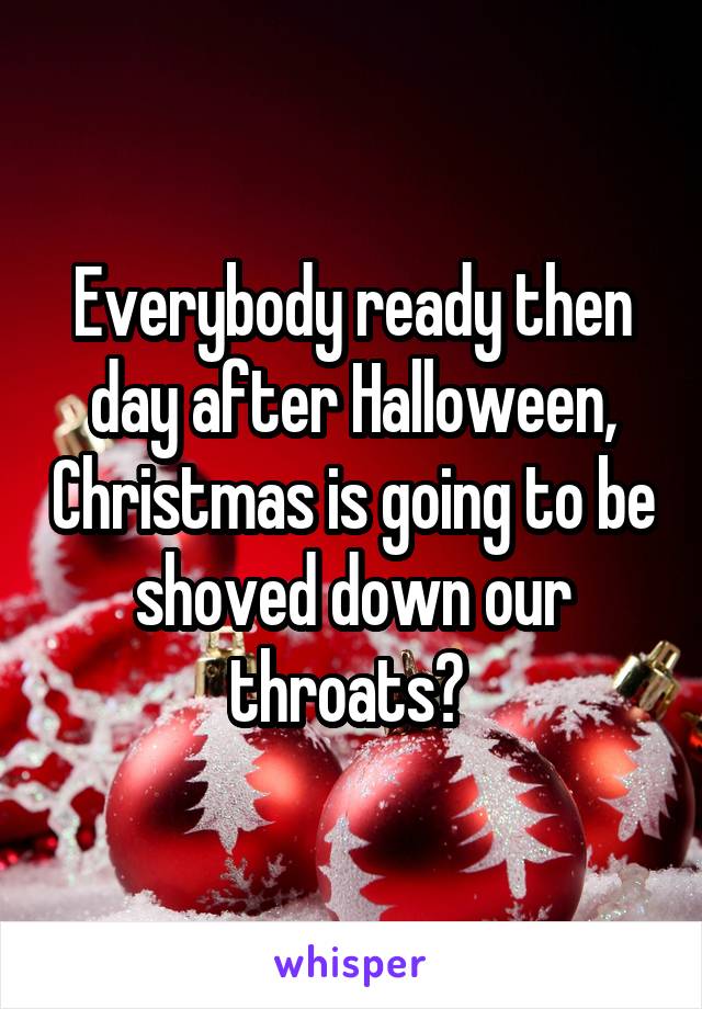 Everybody ready then day after Halloween, Christmas is going to be shoved down our throats? 