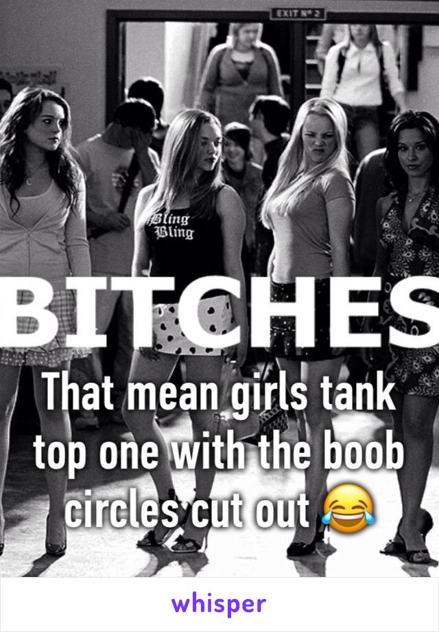 That mean girls tank top one with the boob circles cut out 😂
