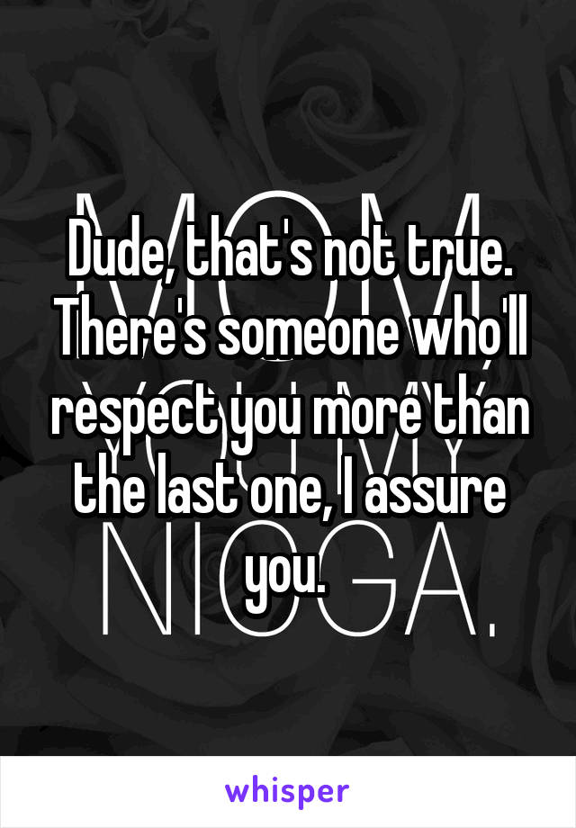 Dude, that's not true. There's someone who'll respect you more than the last one, I assure you. 